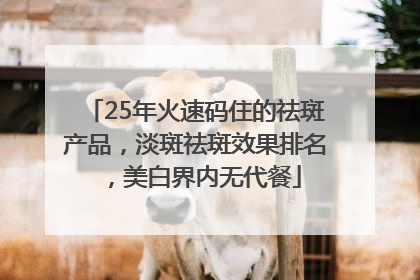25年火速码住的祛斑产品，淡斑祛斑效果排名，美白界内无代餐